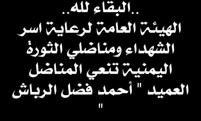 الهيئة العامة لرعاية اسر الشهداء ومناضلي الثورة اليمنية تنعي المناضل العميد " أحمد فضل الرباش"